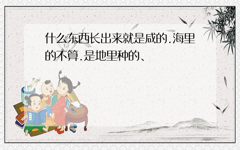 什么东西长出来就是咸的.海里的不算.是地里种的、