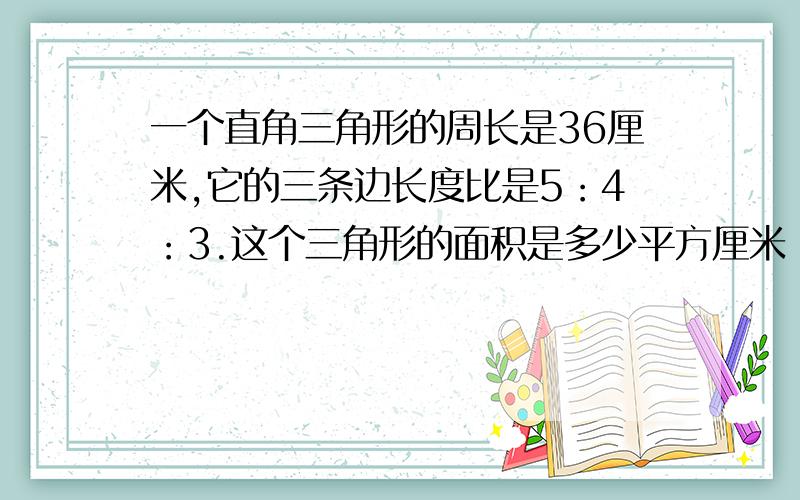 一个直角三角形的周长是36厘米,它的三条边长度比是5：4：3.这个三角形的面积是多少平方厘米