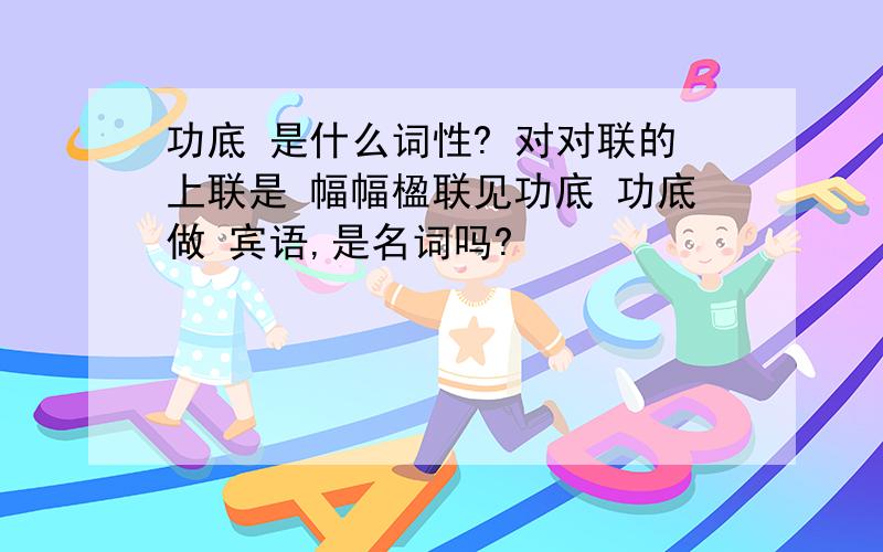 功底 是什么词性? 对对联的上联是 幅幅楹联见功底 功底做 宾语,是名词吗?