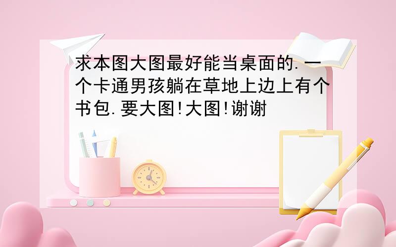 求本图大图最好能当桌面的.一个卡通男孩躺在草地上边上有个书包.要大图!大图!谢谢