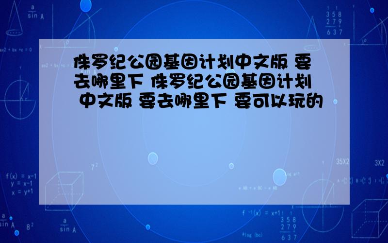 侏罗纪公园基因计划中文版 要去哪里下 侏罗纪公园基因计划 中文版 要去哪里下 要可以玩的