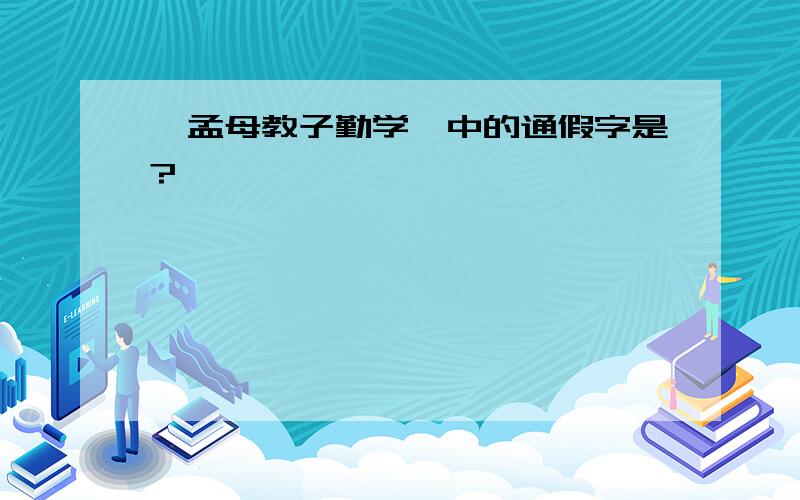 《孟母教子勤学》中的通假字是?