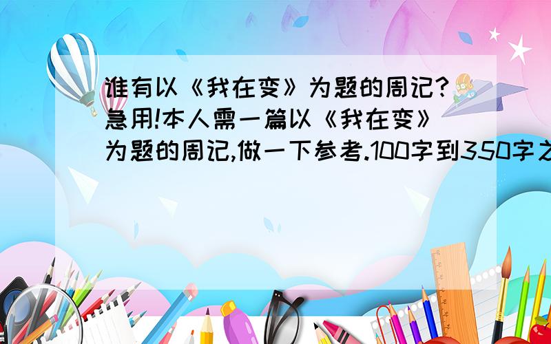 谁有以《我在变》为题的周记?急用!本人需一篇以《我在变》为题的周记,做一下参考.100字到350字之间.急用!