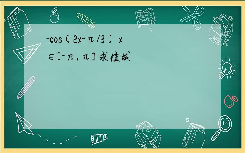 -cos(2x-π/3) x∈[-π,π] 求值域