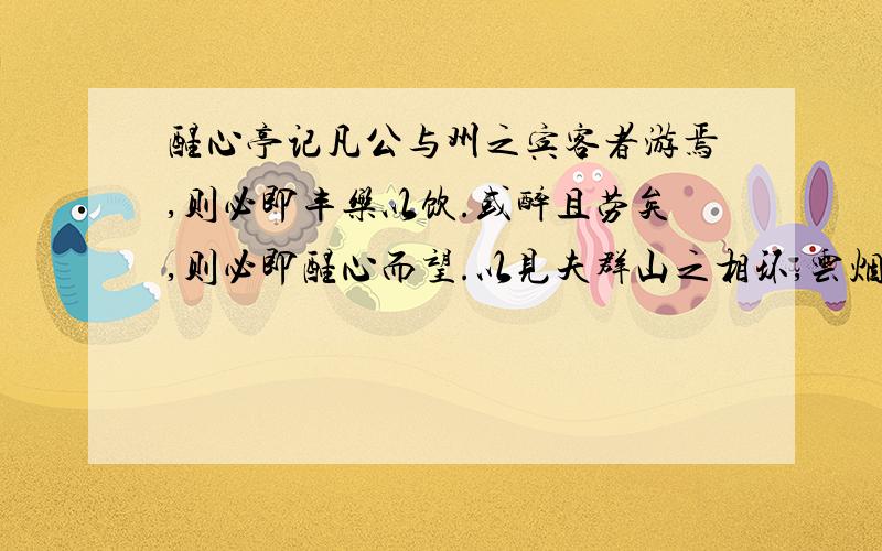 醒心亭记凡公与州之宾客者游焉,则必即丰乐以饮.或醉且劳矣,则必即醒心而望.以见夫群山之相环,云烟之相滋,旷野之无穷,草树众而泉石嘉,使目新乎其所睹,耳新乎其所闻,则其心洒然而醒,更