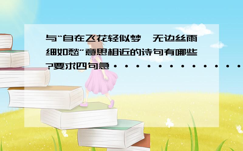 与“自在飞花轻似梦,无边丝雨细如愁”意思相近的诗句有哪些?要求四句急················