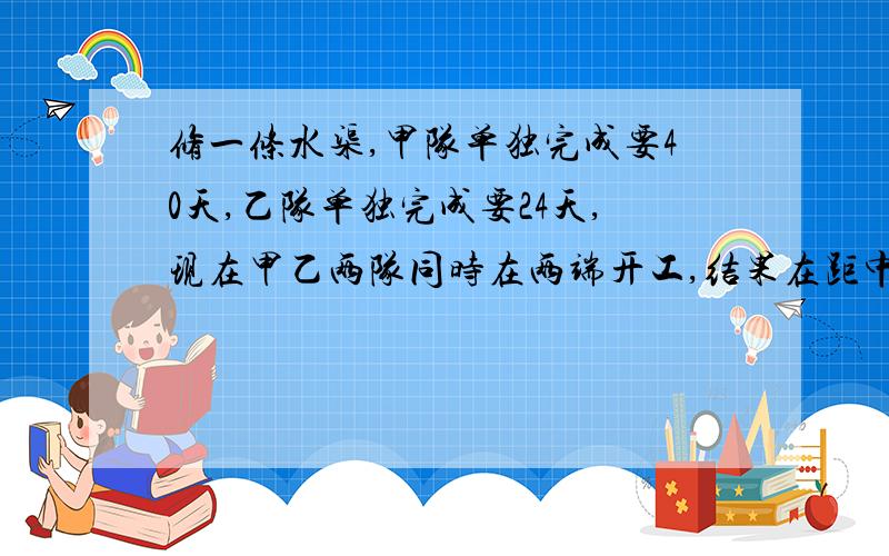 修一条水渠,甲队单独完成要40天,乙队单独完成要24天,现在甲乙两队同时在两端开工,结果在距中点750米处