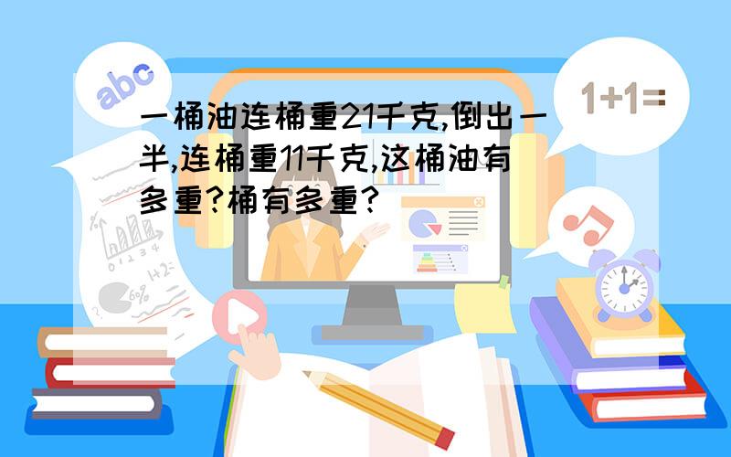 一桶油连桶重21千克,倒出一半,连桶重11千克,这桶油有多重?桶有多重?