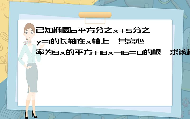 已知椭圆a平方分之x+5分之y=1的长轴在x轴上,其离心率为9x的平方+18x-16=0的根,求该椭圆的方程