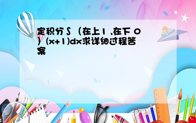 定积分∫（在上1 ,在下 0）(x+1)dx求详细过程答案