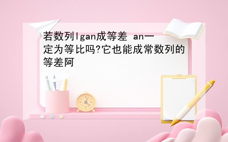 若数列lgan成等差 an一定为等比吗?它也能成常数列的等差阿