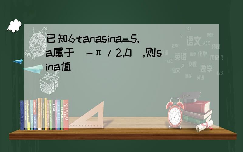 已知6tanasina=5,a属于(-π/2,0),则sina值