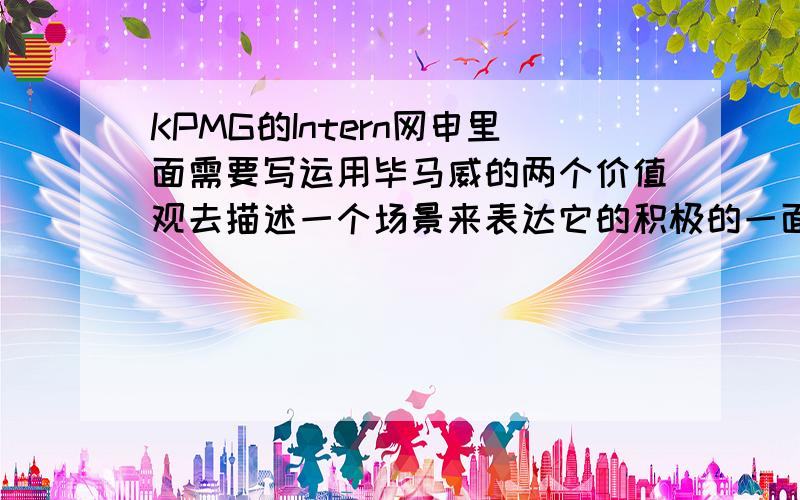 KPMG的Intern网申里面需要写运用毕马威的两个价值观去描述一个场景来表达它的积极的一面,这怎么写啊