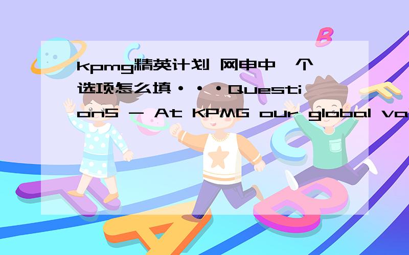 kpmg精英计划 网申中一个选项怎么填···Question5 - At KPMG our global values guide the way that we interact with each other and help to create our open,friendly and supportive culture.Please tell us about a situation where you have used