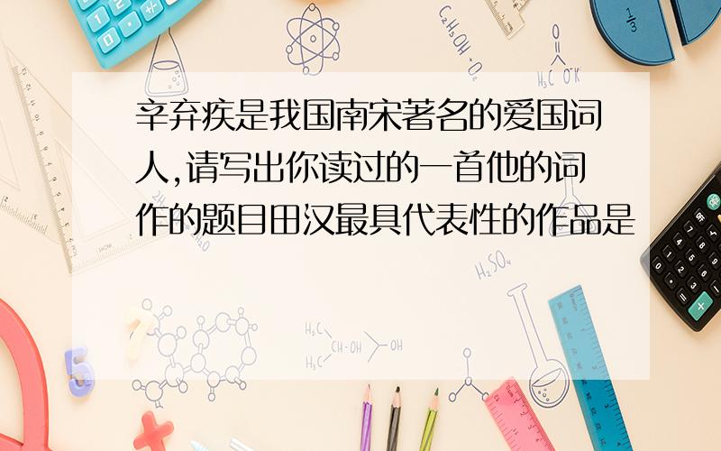 辛弃疾是我国南宋著名的爱国词人,请写出你读过的一首他的词作的题目田汉最具代表性的作品是