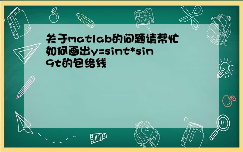 关于matlab的问题请帮忙如何画出y=sint*sin9t的包络线