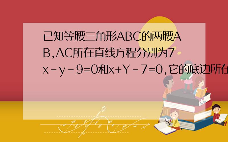 已知等腰三角形ABC的两腰AB,AC所在直线方程分别为7x-y-9=0和x+Y-7=0,它的底边所在直线过点(3,-8）求底边CB的直线方程.求详解请不要跳步.此题有两解