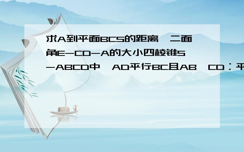 求A到平面BCS的距离,二面角E-CD-A的大小四棱锥S-ABCD中,AD平行BC且AB⊥CD；平面CSD⊥平面ABCD,CS⊥DS,CS=2AD=2;E为BS的中点,CE=根号2,AS=根号3,求A到平面BCS的距离,二面角E-CD-A的大小