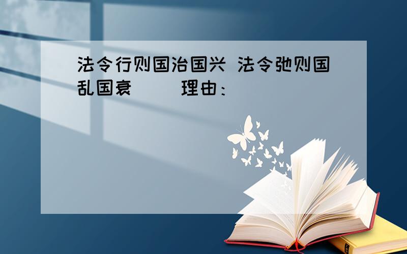 法令行则国治国兴 法令弛则国乱国衰（ ）理由：__________________________________________________________________________________________________.