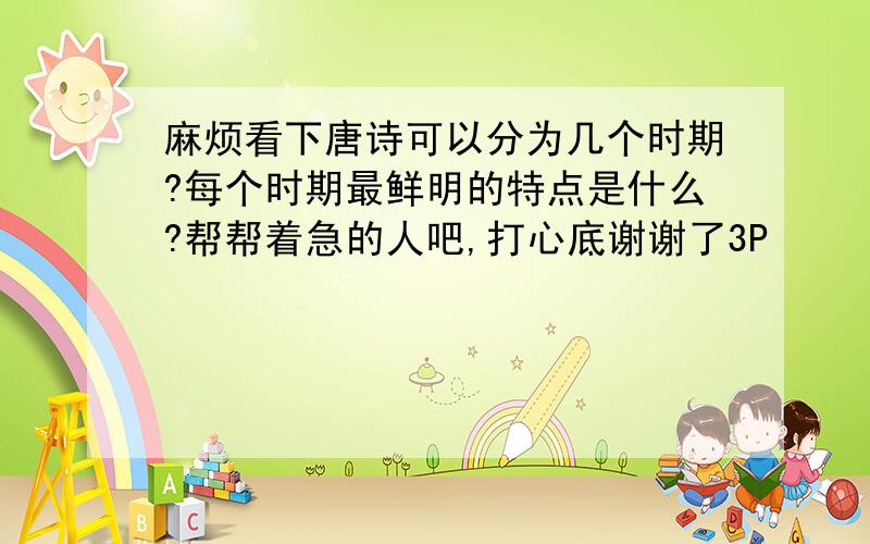 麻烦看下唐诗可以分为几个时期?每个时期最鲜明的特点是什么?帮帮着急的人吧,打心底谢谢了3P