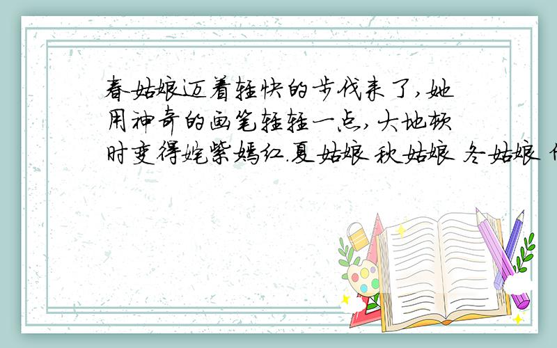 春姑娘迈着轻快的步伐来了,她用神奇的画笔轻轻一点,大地顿时变得姹紫嫣红.夏姑娘 秋姑娘 冬姑娘 仿写答得好的再加10分