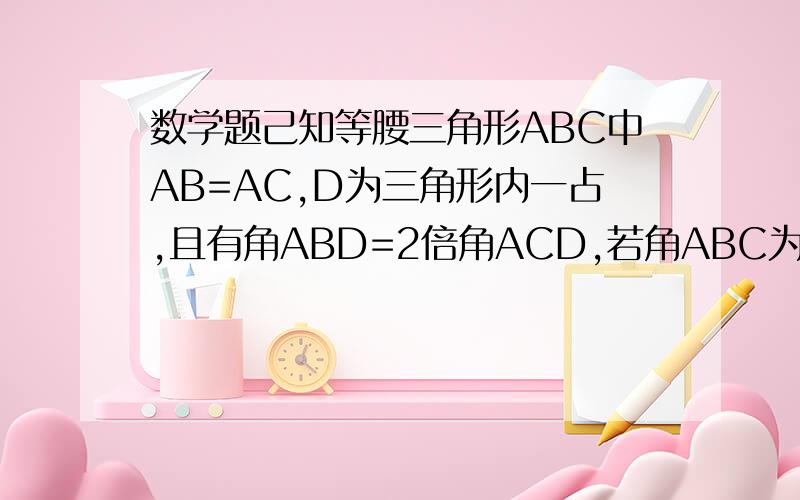 数学题己知等腰三角形ABC中AB=AC,D为三角形内一占,且有角ABD=2倍角ACD,若角ABC为45度,角BCD为30度,求证角DCA+角DAC为30度