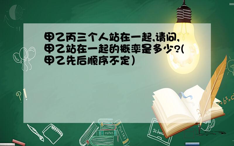 甲乙丙三个人站在一起,请问,甲乙站在一起的概率是多少?(甲乙先后顺序不定）