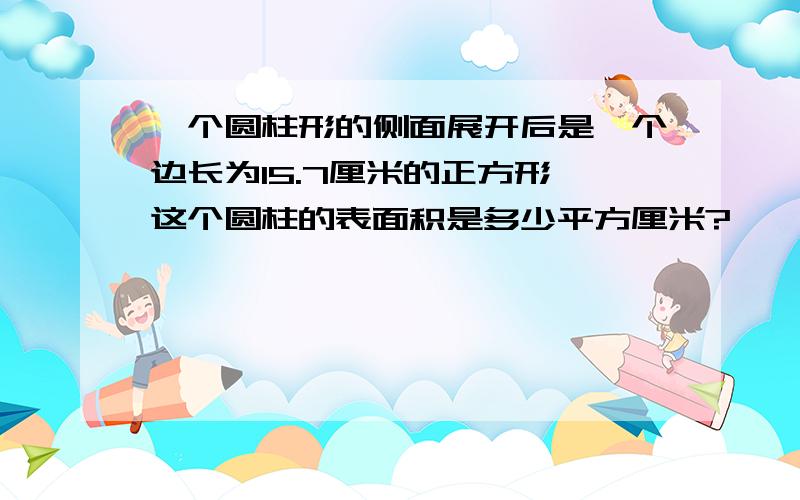 一个圆柱形的侧面展开后是一个边长为15.7厘米的正方形,这个圆柱的表面积是多少平方厘米?