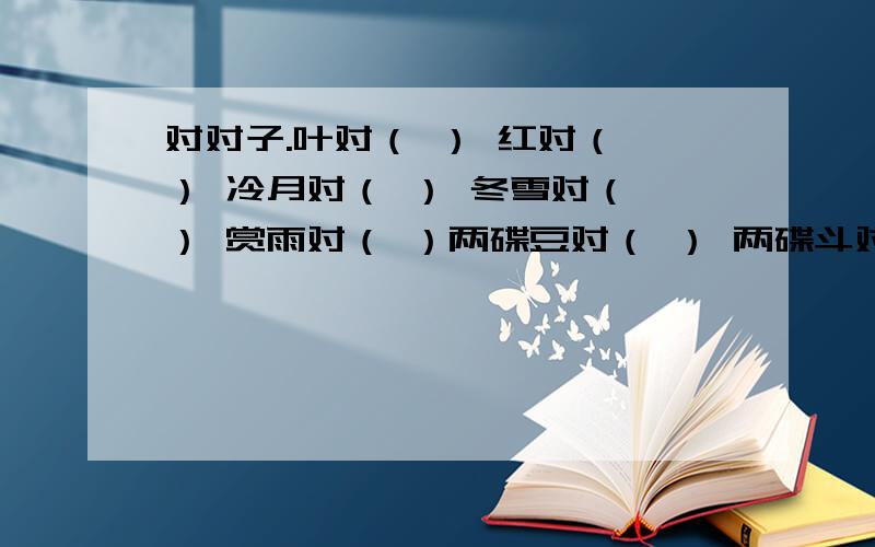 对对子.叶对（ ） 红对（ ） 冷月对（ ） 冬雪对（ ） 赏雨对（ ）两碟豆对（ ） 两碟斗对（ ） 林中两碟斗对（ ）