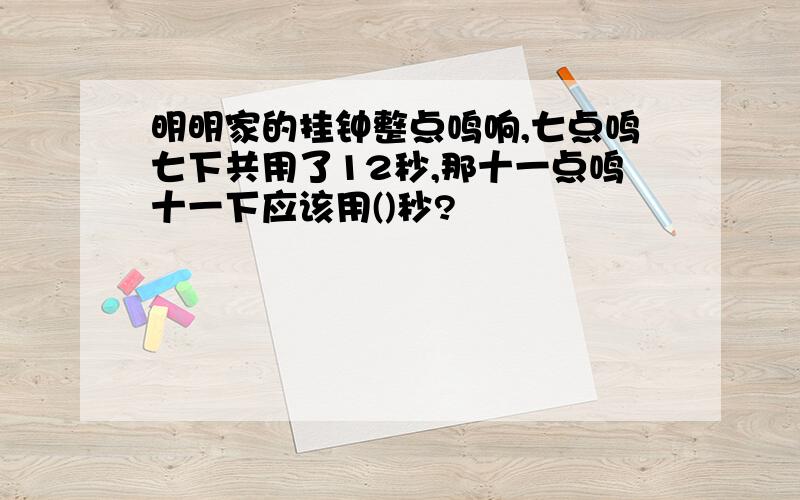 明明家的挂钟整点鸣响,七点鸣七下共用了12秒,那十一点鸣十一下应该用()秒?