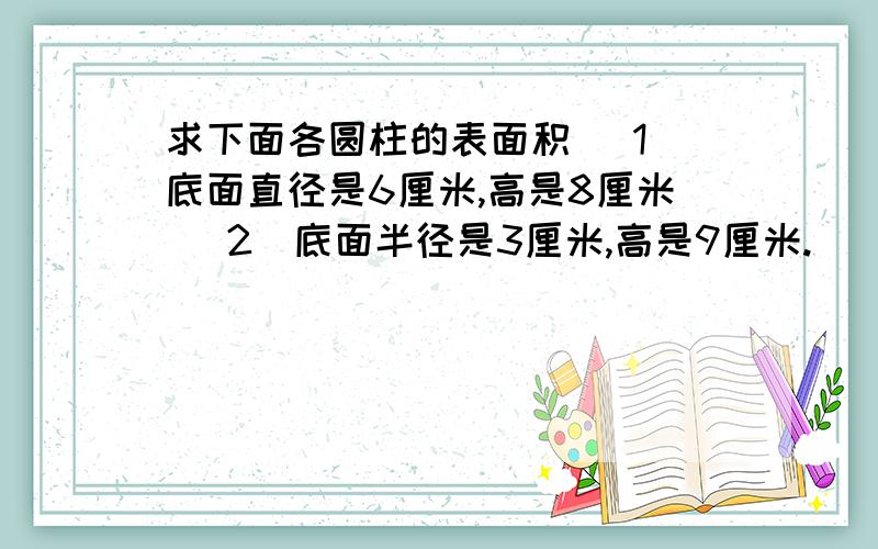 求下面各圆柱的表面积 (1)底面直径是6厘米,高是8厘米 (2)底面半径是3厘米,高是9厘米.