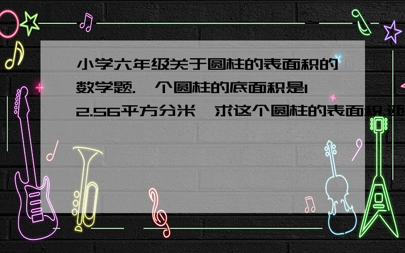 小学六年级关于圆柱的表面积的数学题.一个圆柱的底面积是12.56平方分米,求这个圆柱的表面积.还有公式、