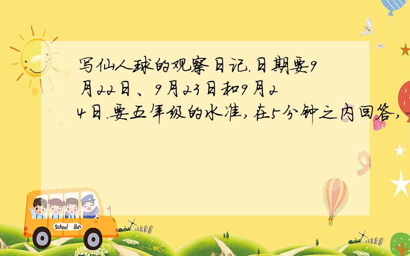 写仙人球的观察日记.日期要9月22日、9月23日和9月24日.要五年级的水准,在5分钟之内回答,一定是放在家里过了一天的仙人球,