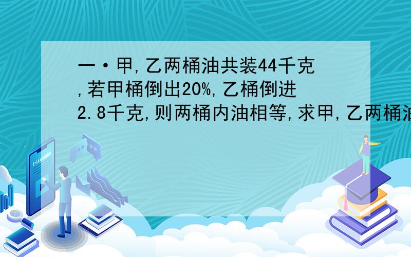 一·甲,乙两桶油共装44千克,若甲桶倒出20%,乙桶倒进2.8千克,则两桶内油相等,求甲,乙两桶油原来各装油多少?学校里，女生占3分之一，后来又来了4位女生，这时女生和总人数比是5：13，学校里