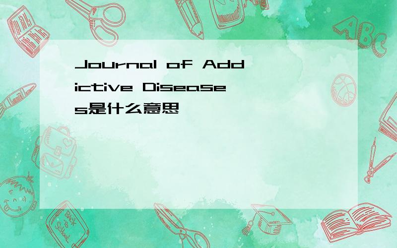 Journal of Addictive Diseases是什么意思
