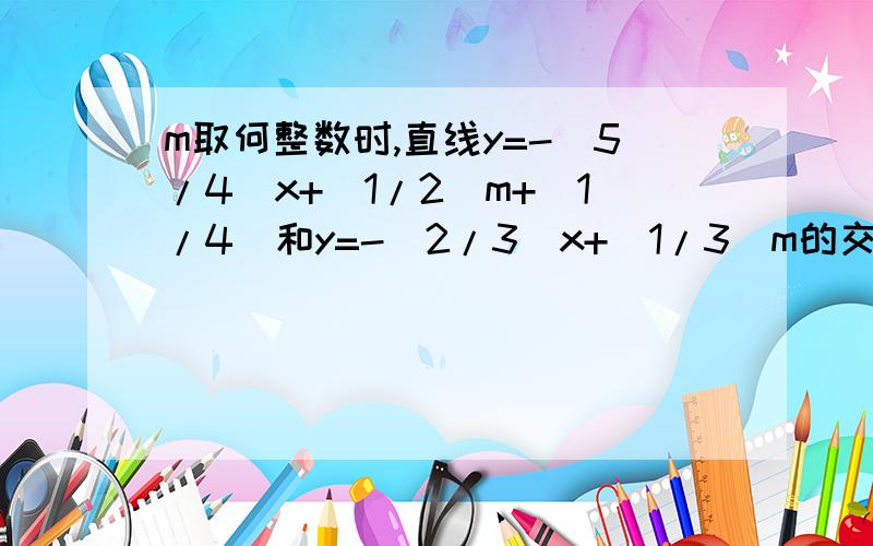 m取何整数时,直线y=-(5/4)x+(1/2)m+(1/4)和y=-(2/3)x+(1/3)m的交点在第四象限急