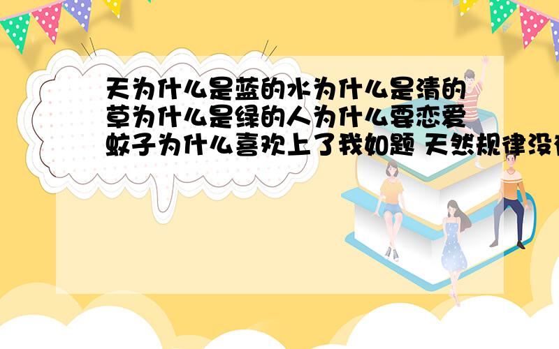 天为什么是蓝的水为什么是清的草为什么是绿的人为什么要恋爱蚊子为什么喜欢上了我如题 天然规律没有为什么存在的都有合理的