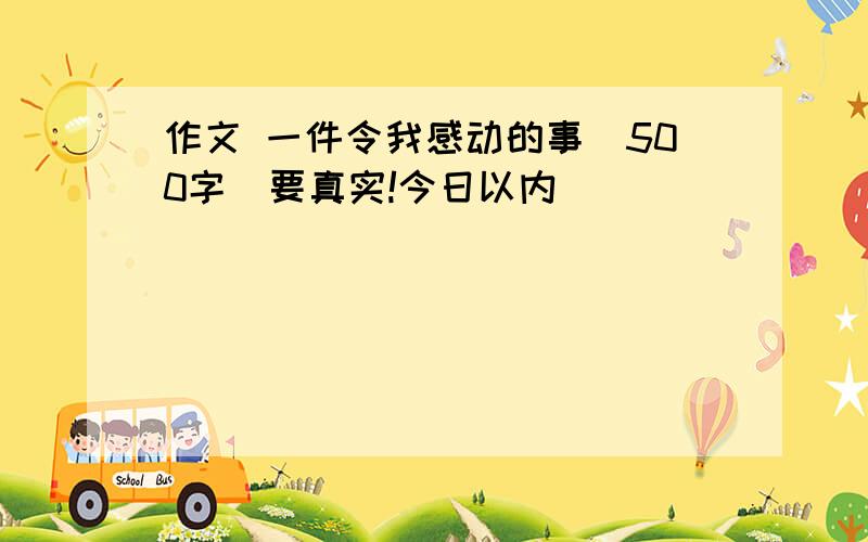 作文 一件令我感动的事（500字）要真实!今日以内