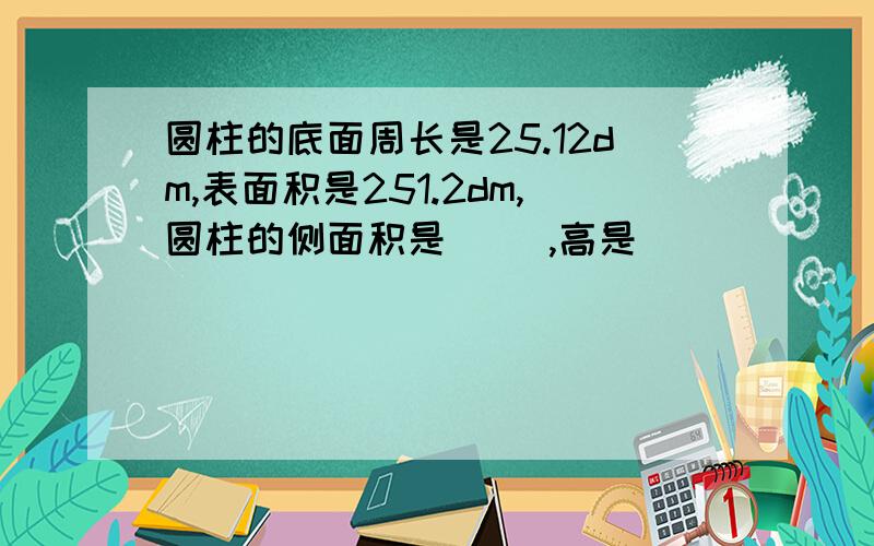 圆柱的底面周长是25.12dm,表面积是251.2dm,圆柱的侧面积是( ),高是( )