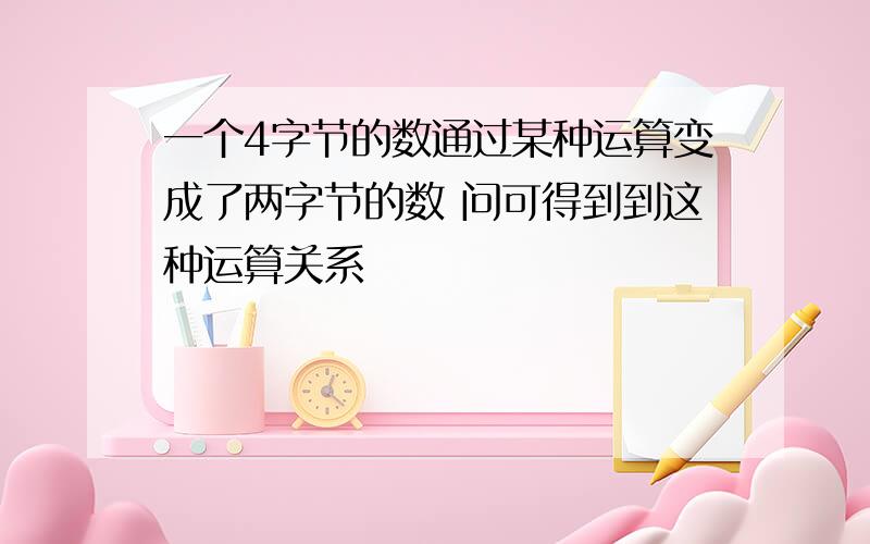 一个4字节的数通过某种运算变成了两字节的数 问可得到到这种运算关系