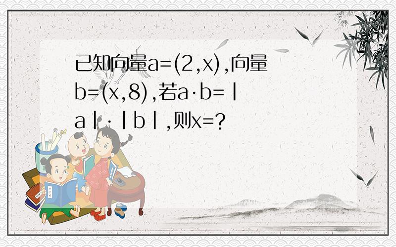 已知向量a=(2,x),向量b=(x,8),若a·b=|a|·|b|,则x=?