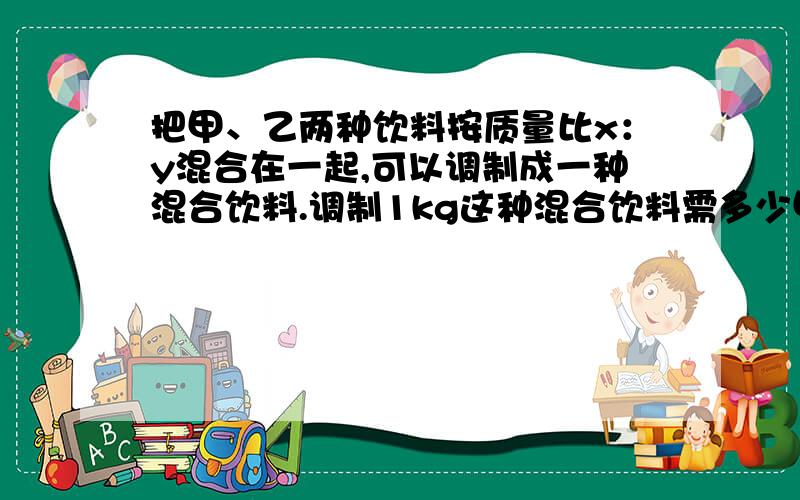 把甲、乙两种饮料按质量比x：y混合在一起,可以调制成一种混合饮料.调制1kg这种混合饮料需多少甲种饮料?