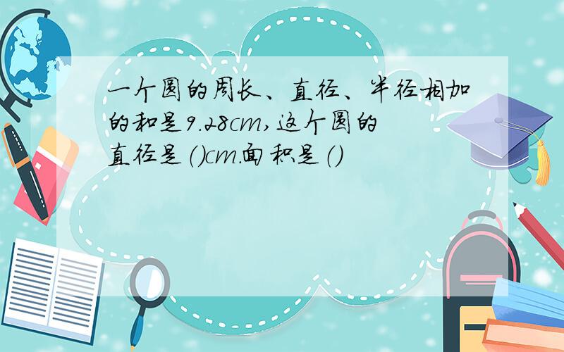 一个圆的周长、直径、半径相加的和是9.28cm,这个圆的直径是（）cm.面积是（）