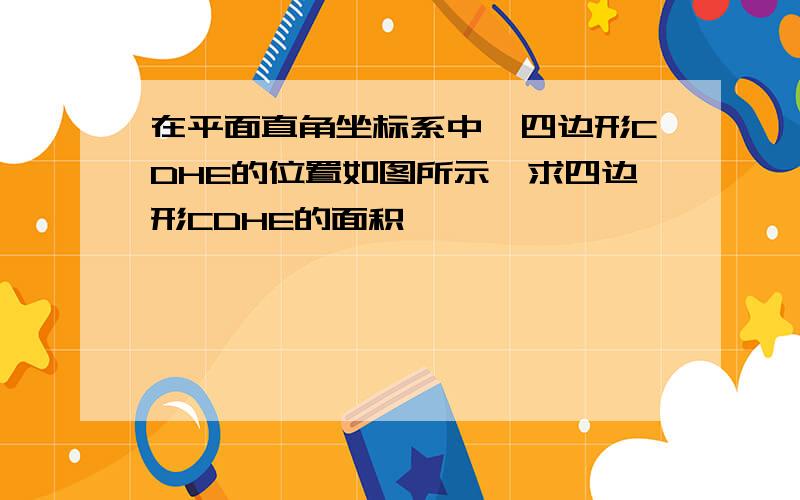 在平面直角坐标系中,四边形CDHE的位置如图所示,求四边形CDHE的面积