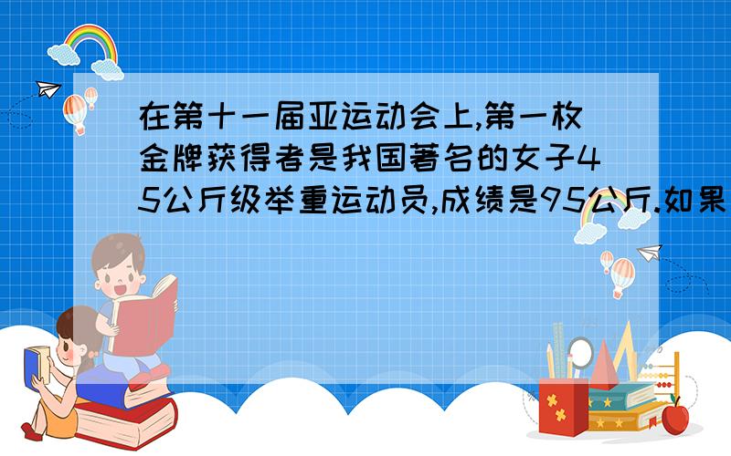 在第十一届亚运动会上,第一枚金牌获得者是我国著名的女子45公斤级举重运动员,成绩是95公斤.如果她举起杠铃的过程中所用的时间为1.1秒举起的高度为1.7米,她所做的功是 ___焦,平均功率为___