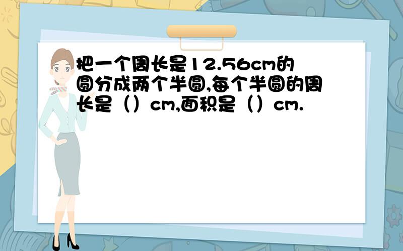 把一个周长是12.56cm的圆分成两个半圆,每个半圆的周长是（）cm,面积是（）cm.