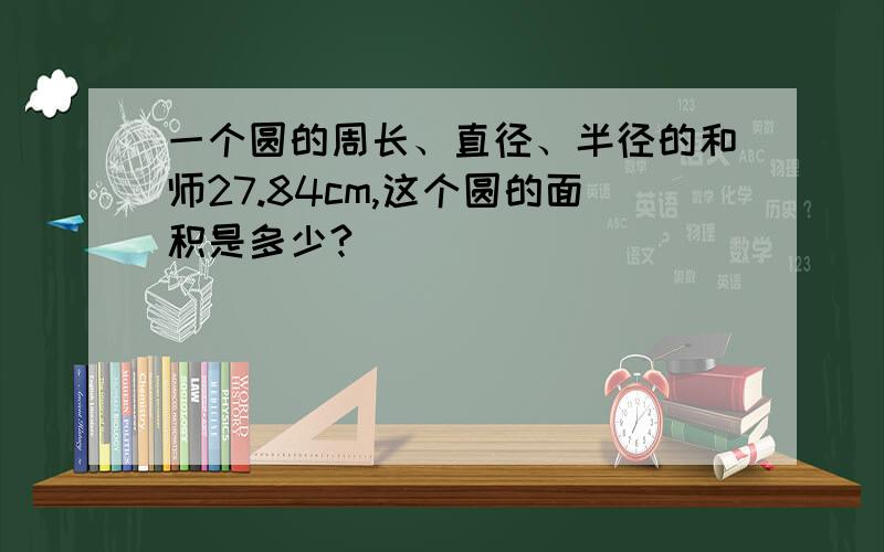 一个圆的周长、直径、半径的和师27.84cm,这个圆的面积是多少?