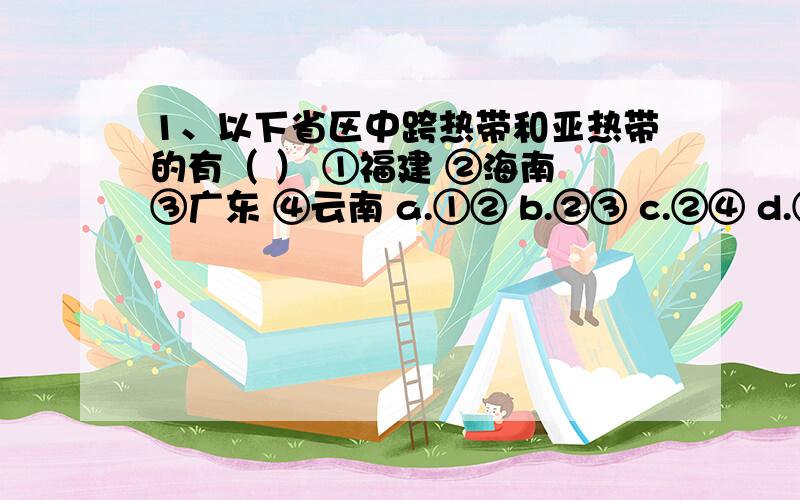 1、以下省区中跨热带和亚热带的有（ ） ①福建 ②海南 ③广东 ④云南 a.①② b.②③ c.②④ d.③④