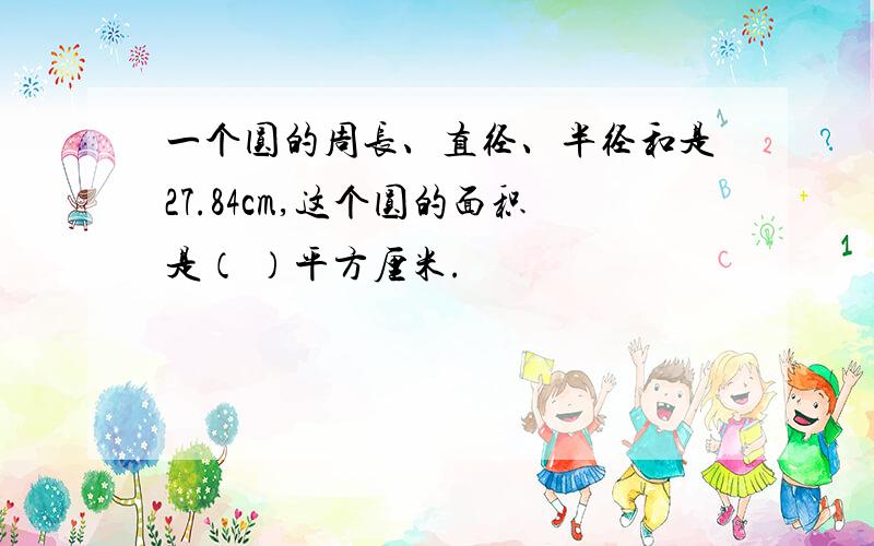 一个圆的周长、直径、半径和是27.84cm,这个圆的面积是（ ）平方厘米.