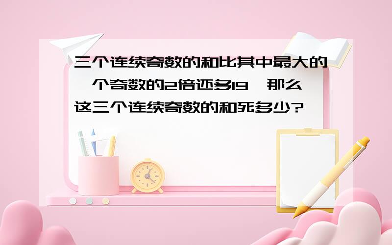 三个连续奇数的和比其中最大的一个奇数的2倍还多19,那么这三个连续奇数的和死多少?